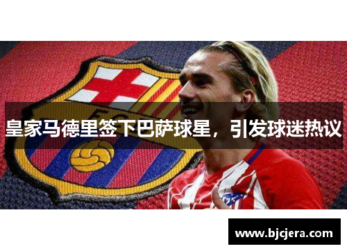 皇家马德里签下巴萨球星，引发球迷热议