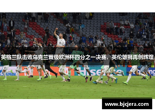 英格兰队击败乌克兰晋级欧洲杯四分之一决赛，英伦雄狮再创辉煌