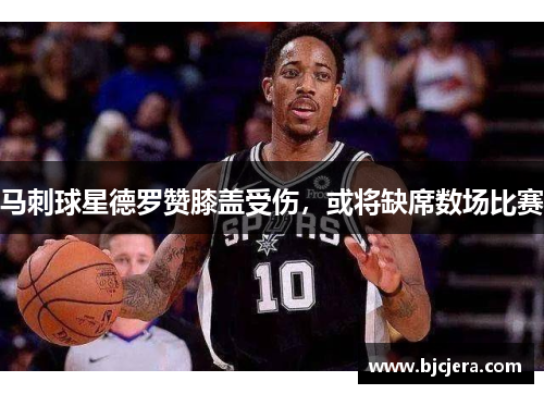 马刺球星德罗赞膝盖受伤，或将缺席数场比赛