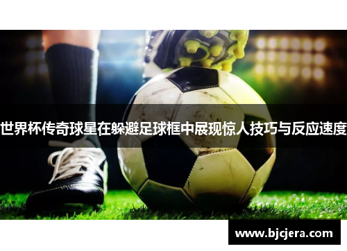 世界杯传奇球星在躲避足球框中展现惊人技巧与反应速度