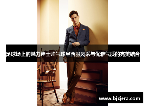 足球场上的魅力绅士帅气球星西服风采与优雅气质的完美结合
