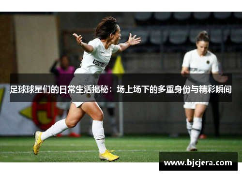 足球球星们的日常生活揭秘：场上场下的多重身份与精彩瞬间