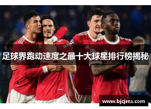 足球界跑动速度之最十大球星排行榜揭秘