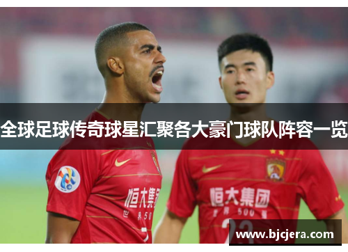 全球足球传奇球星汇聚各大豪门球队阵容一览