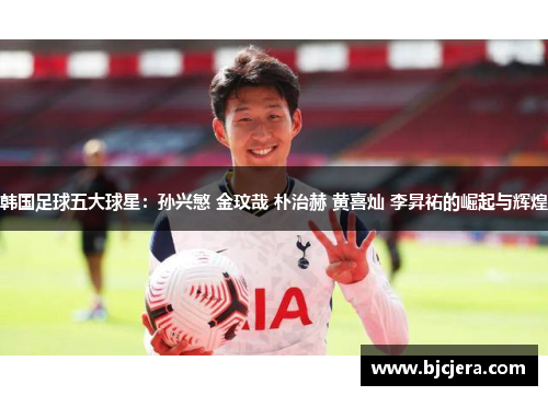韩国足球五大球星：孙兴慜 金玟哉 朴治赫 黄喜灿 李昇祐的崛起与辉煌