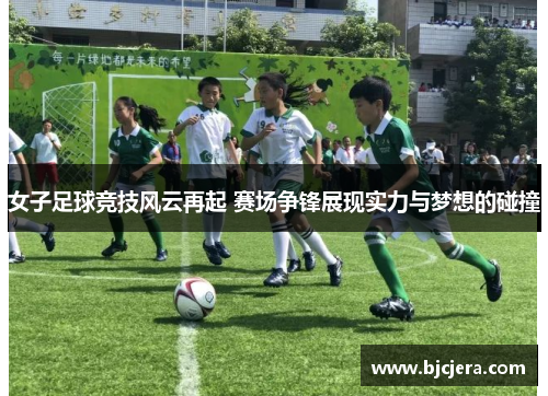 女子足球竞技风云再起 赛场争锋展现实力与梦想的碰撞