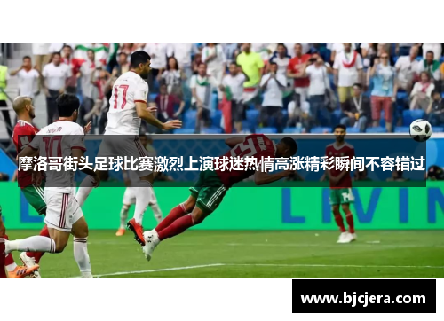 摩洛哥街头足球比赛激烈上演球迷热情高涨精彩瞬间不容错过