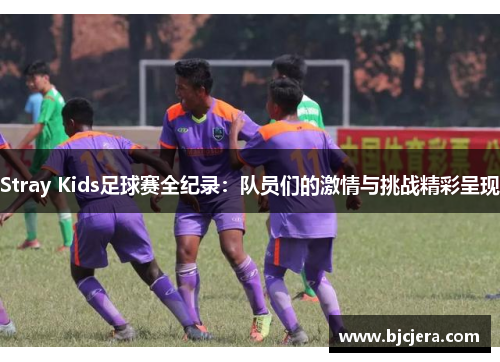Stray Kids足球赛全纪录：队员们的激情与挑战精彩呈现
