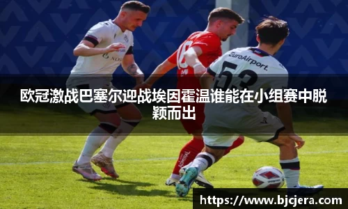 欧冠激战巴塞尔迎战埃因霍温谁能在小组赛中脱颖而出